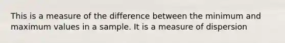 This is a measure of the difference between the minimum and maximum values in a sample. It is a measure of dispersion