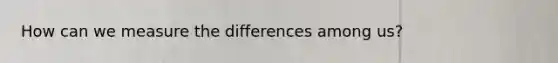 How can we measure the differences among us?