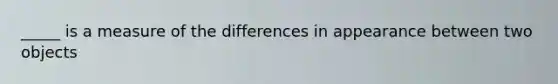 _____ is a measure of the differences in appearance between two objects