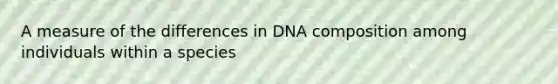 A measure of the differences in DNA composition among individuals within a species