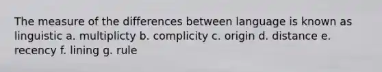 The measure of the differences between language is known as linguistic a. multiplicty b. complicity c. origin d. distance e. recency f. lining g. rule