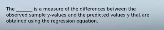 The​ _______ is a measure of the differences between the observed sample​ y-values and the predicted values y that are obtained using the regression equation.