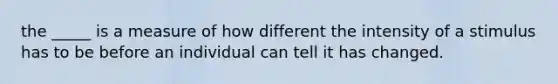 the _____ is a measure of how different the intensity of a stimulus has to be before an individual can tell it has changed.