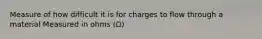 Measure of how difficult it is for charges to flow through a material Measured in ohms (Ω)