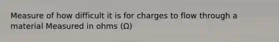 Measure of how difficult it is for charges to flow through a material Measured in ohms (Ω)