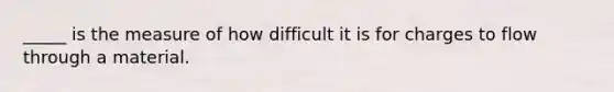 _____ is the measure of how difficult it is for charges to flow through a material.