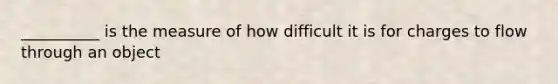 __________ is the measure of how difficult it is for charges to flow through an object