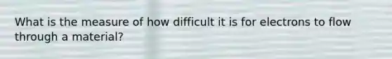 What is the measure of how difficult it is for electrons to flow through a material?