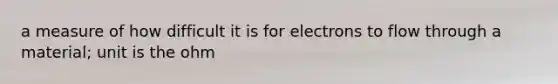 a measure of how difficult it is for electrons to flow through a material; unit is the ohm