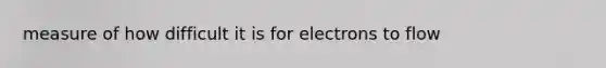 measure of how difficult it is for electrons to flow