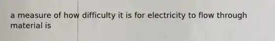 a measure of how difficulty it is for electricity to flow through material is