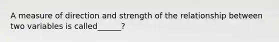 A measure of direction and strength of the relationship between two variables is called______?