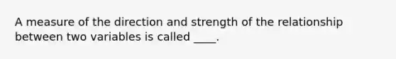 A measure of the direction and strength of the relationship between two variables is called ____.