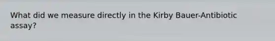 What did we measure directly in the Kirby Bauer-Antibiotic assay?