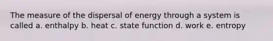 The measure of the dispersal of energy through a system is called a. enthalpy b. heat c. state function d. work e. entropy