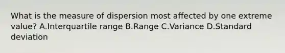 What is the measure of dispersion most affected by one extreme value? A.Interquartile range B.Range C.Variance D.Standard deviation