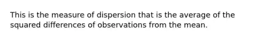 This is the measure of dispersion that is the average of the squared differences of observations from the mean.