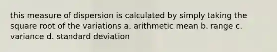 this measure of dispersion is calculated by simply taking the square root of the variations a. arithmetic mean b. range c. variance d. <a href='https://www.questionai.com/knowledge/kqGUr1Cldy-standard-deviation' class='anchor-knowledge'>standard deviation</a>