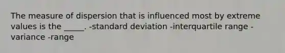 The measure of dispersion that is influenced most by extreme values is the _____. -<a href='https://www.questionai.com/knowledge/kqGUr1Cldy-standard-deviation' class='anchor-knowledge'>standard deviation</a> -interquartile range -variance -range