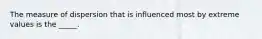 The measure of dispersion that is influenced most by extreme values is the _____.