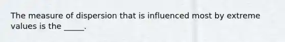 The measure of dispersion that is influenced most by extreme values is the _____.