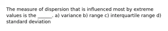 The measure of dispersion that is influenced most by extreme values is the ______. a) variance b) range c) interquartile range d) standard deviation