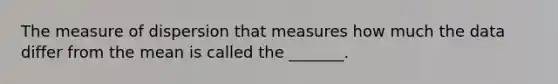 The measure of dispersion that measures how much the data differ from the mean is called the​ _______.