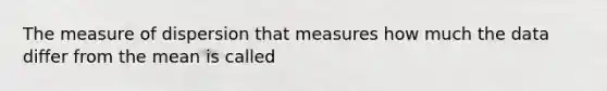 The measure of dispersion that measures how much the data differ from the mean is called