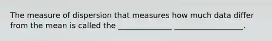 The measure of dispersion that measures how much data differ from the mean is called the ______________ __________________.