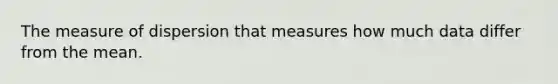 The measure of dispersion that measures how much data differ from the mean.