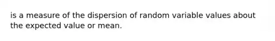 is a measure of the dispersion of random variable values about the expected value or mean.