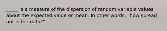 _____ is a measure of the dispersion of random variable values about the expected value or mean. In other words, "how spread out is the data?"