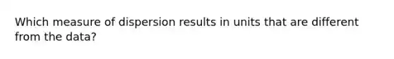 Which measure of dispersion results in units that are different from the data?