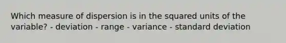 Which measure of dispersion is in the squared units of the variable? - deviation - range - variance - standard deviation