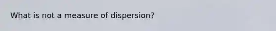 What is not a measure of dispersion?