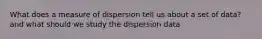 What does a measure of dispersion tell us about a set of data? and what should we study the dispersion data