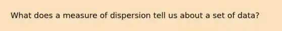 What does a measure of dispersion tell us about a set of data?