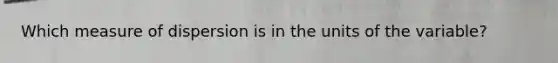 Which measure of dispersion is in the units of the variable?