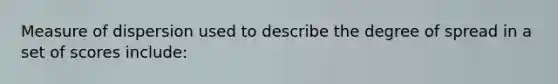 Measure of dispersion used to describe the degree of spread in a set of scores include: