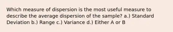 Which measure of dispersion is the most useful measure to describe the average dispersion of the sample? a.) Standard Deviation b.) Range c.) Variance d.) Either A or B