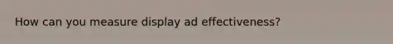 How can you measure display ad effectiveness?