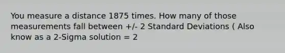 You measure a distance 1875 times. How many of those measurements fall between +/- 2 Standard Deviations ( Also know as a 2-Sigma solution = 2