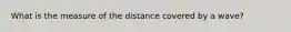 What is the measure of the distance covered by a wave?