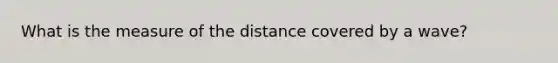 What is the measure of the distance covered by a wave?