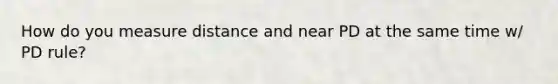 How do you measure distance and near PD at the same time w/ PD rule?