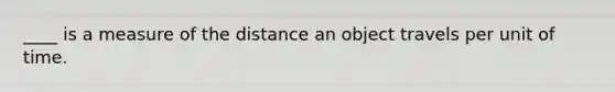 ____ is a measure of the distance an object travels per unit of time.