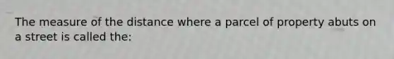 The measure of the distance where a parcel of property abuts on a street is called the: