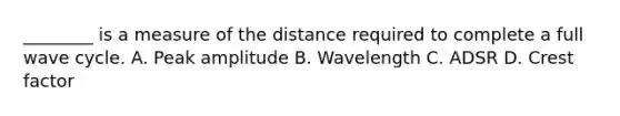 ________ is a measure of the distance required to complete a full wave cycle. A. Peak amplitude B. Wavelength C. ADSR D. Crest factor