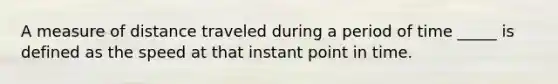 A measure of distance traveled during a period of time _____ is defined as the speed at that instant point in time.