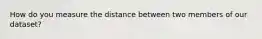 How do you measure the distance between two members of our dataset?